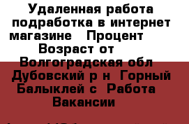 Удаленная работа подработка в интернет магазине › Процент ­ 10 › Возраст от ­ 24 - Волгоградская обл., Дубовский р-н, Горный Балыклей с. Работа » Вакансии   